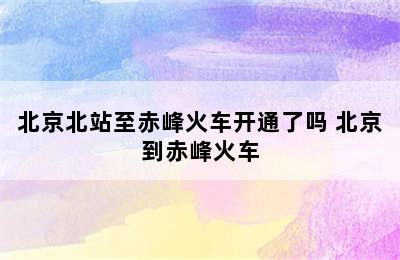 北京北站至赤峰火车开通了吗 北京到赤峰火车